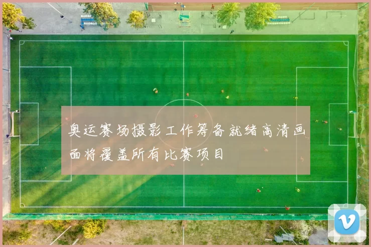 奥运赛场摄影工作筹备就绪高清画面将覆盖所有比赛项目