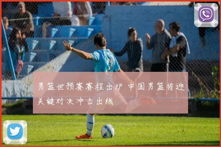 男篮世预赛赛程出炉 中国男篮将迎关键对决冲击出线