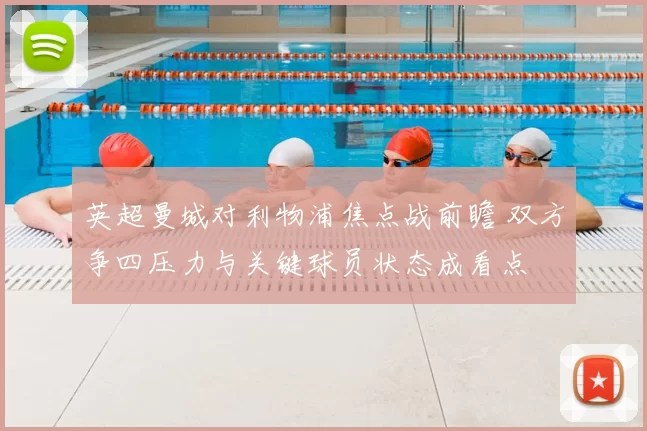 英超曼城对利物浦焦点战前瞻 双方争四压力与关键球员状态成看点