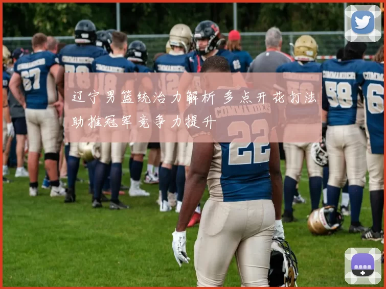 辽宁男篮统治力解析 多点开花打法助推冠军竞争力提升