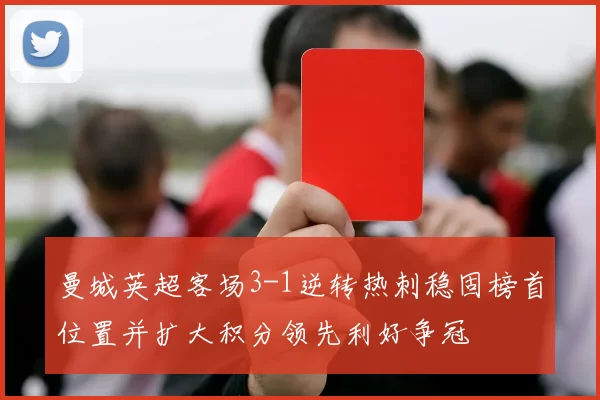 曼城英超客场3-1逆转热刺稳固榜首位置并扩大积分领先利好争冠