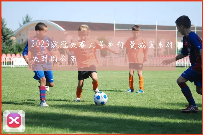 2023欧冠决赛几号举行 曼城国米对决时间公布