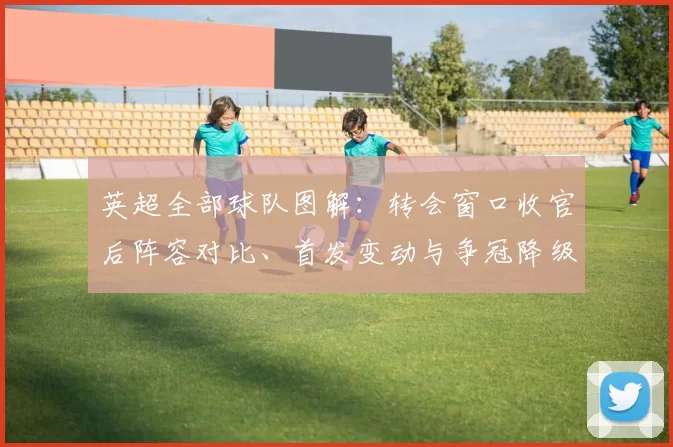 英超全部球队图解：转会窗口收官后阵容对比、首发变动与争冠降级看点