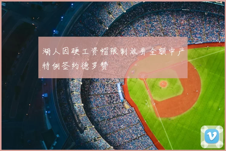 湖人因硬工资帽限制放弃全额中产特例签约德罗赞