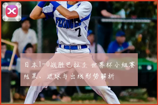 日本1-0战胜巴拉圭 世界杯小组赛结果、进球与出线形势解析