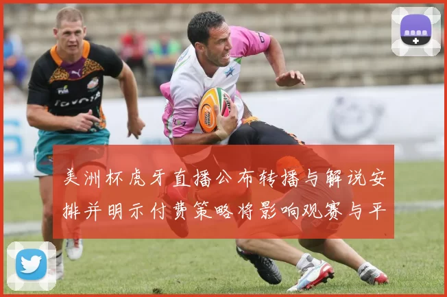 美洲杯虎牙直播公布转播与解说安排并明示付费策略将影响观赛与平台权益