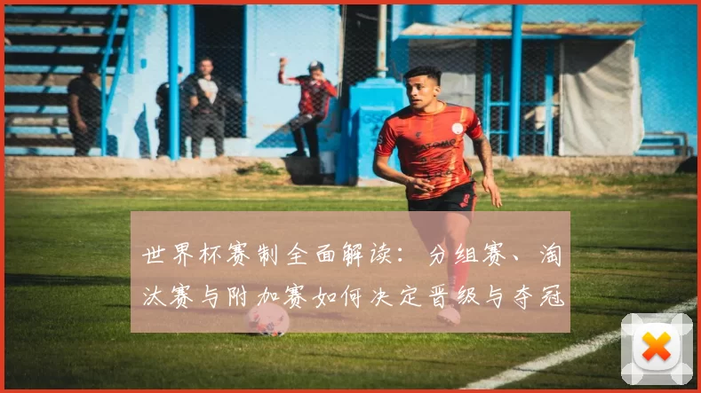 世界杯赛制全面解读:分组赛、淘汰赛与附加赛如何决定晋级与夺冠路径