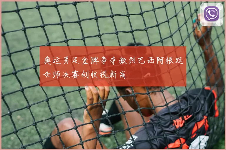 奥运男足金牌争夺激烈巴西阿根廷会师决赛创收视新高