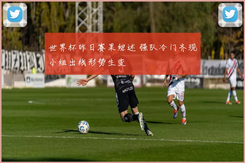世界杯昨日赛果综述 强队冷门齐现小组出线形势生变