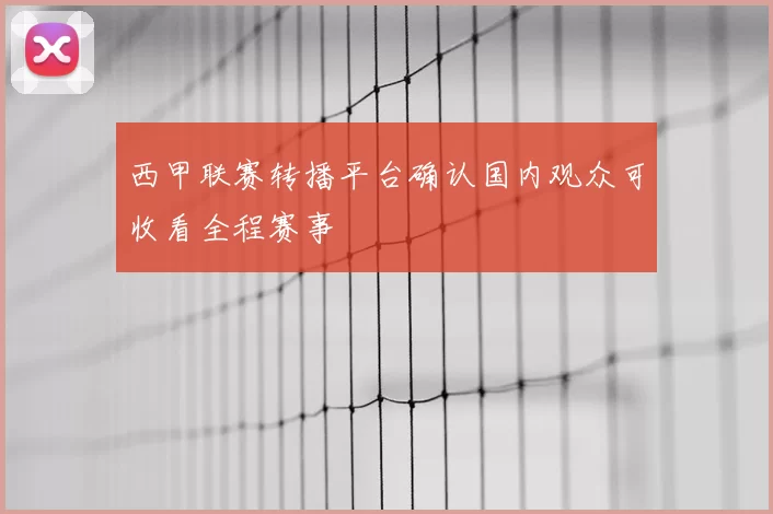 西甲联赛转播平台确认国内观众可收看全程赛事